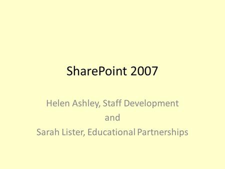 SharePoint 2007 Helen Ashley, Staff Development and Sarah Lister, Educational Partnerships.
