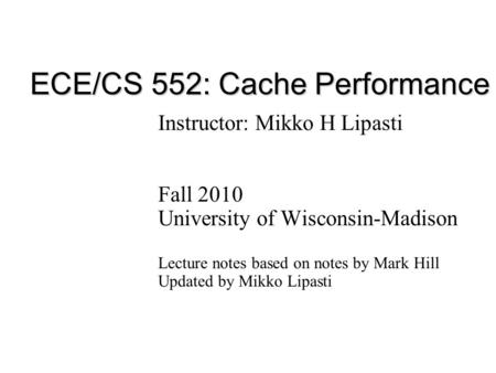 ECE/CS 552: Cache Performance Instructor: Mikko H Lipasti Fall 2010 University of Wisconsin-Madison Lecture notes based on notes by Mark Hill Updated by.