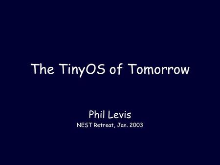The TinyOS of Tomorrow Phil Levis NEST Retreat, Jan. 2003.