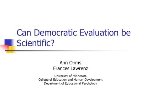 Can Democratic Evaluation be Scientific? Ann Ooms Frances Lawrenz University of Minnesota College of Education and Human Development Department of Educational.