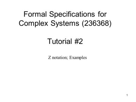 1 Formal Specifications for Complex Systems (236368) Tutorial #2 Z notation; Examples.