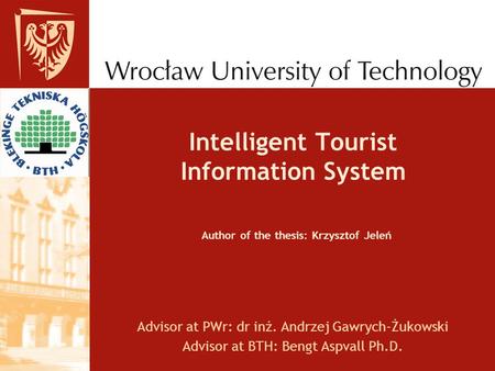 Intelligent Tourist Information System Author of the thesis: Krzysztof Jeleń Advisor at PWr: dr inż. Andrzej Gawrych-Żukowski Advisor at BTH: Bengt Aspvall.