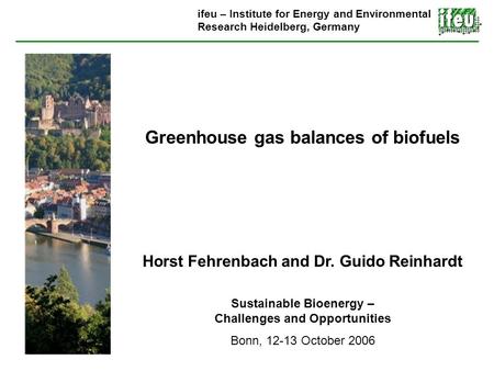 Greenhouse gas balances of biofuels Horst Fehrenbach and Dr. Guido Reinhardt Sustainable Bioenergy – Challenges and Opportunities Bonn, 12-13 October 2006.