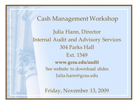 Cash Management Workshop Julia Hann, Director Internal Audit and Advisory Services 304 Parks Hall Ext. 1549 www.gcsu.edu/audit See website to download.