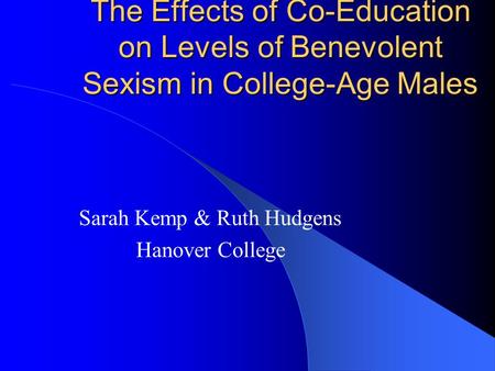 The Effects of Co-Education on Levels of Benevolent Sexism in College-Age Males Sarah Kemp & Ruth Hudgens Hanover College.