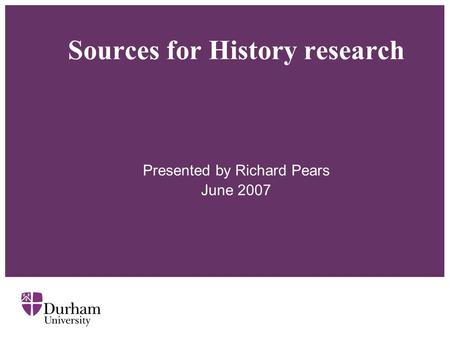 Sources for History research Presented by Richard Pears June 2007.