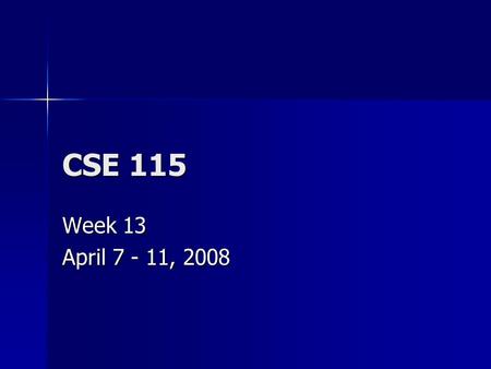 CSE 115 Week 13 April 7 - 11, 2008. Announcements April 7 – Exam 9 April 7 – Exam 9 April 10 – Last day to turn in Lab 7 for any credit, last day to turn.