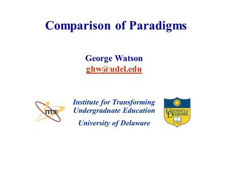 University of Delaware Comparison of Paradigms Institute for Transforming Undergraduate Education George Watson