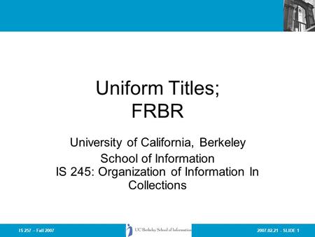2007.02.21 - SLIDE 1IS 257 – Fall 2007 Uniform Titles; FRBR University of California, Berkeley School of Information IS 245: Organization of Information.