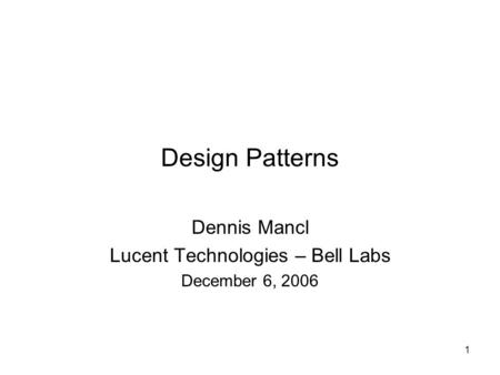 1 Design Patterns Dennis Mancl Lucent Technologies – Bell Labs December 6, 2006.