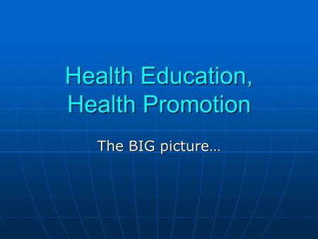 Health Education, Health Promotion The BIG picture…