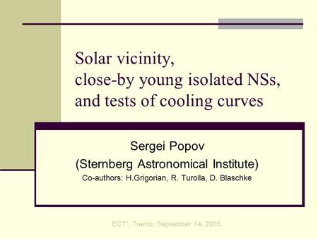 Solar vicinity, close-by young isolated NSs, and tests of cooling curves Sergei Popov (Sternberg Astronomical Institute) Co-authors: H.Grigorian, R. Turolla,