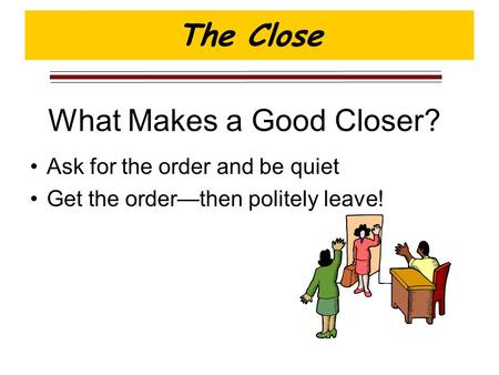 What Makes a Good Closer? Ask for the order and be quiet Get the order—then politely leave! The Close.