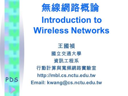 PDS 無線網路概論 Introduction to Wireless Networks 王國禎 國立交通大學 資訊工程系 行動計算與寬頻網路實驗室