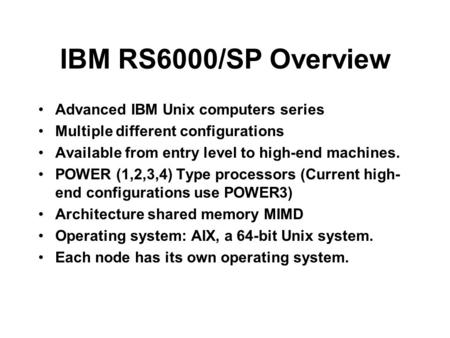 IBM RS6000/SP Overview Advanced IBM Unix computers series Multiple different configurations Available from entry level to high-end machines. POWER (1,2,3,4)