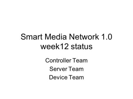 Smart Media Network 1.0 week12 status Controller Team Server Team Device Team.