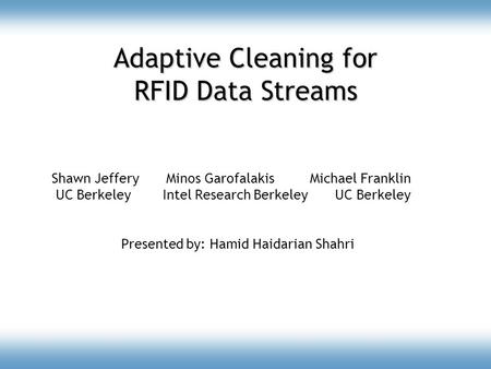 Adaptive Cleaning for RFID Data Streams Shawn Jeffery Minos Garofalakis Michael Franklin UC Berkeley Intel Research Berkeley UC Berkeley Presented by: