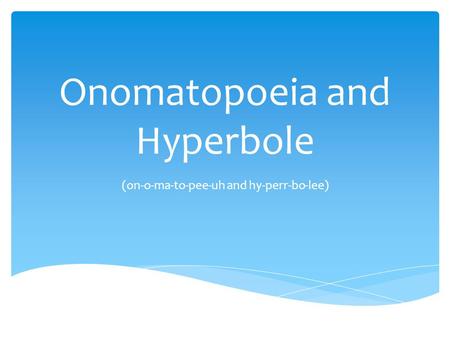 Onomatopoeia and Hyperbole (on-o-ma-to-pee-uh and hy-perr-bo-lee)