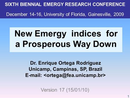 1 Dr. Enrique Ortega Rodríguez Unicamp, Campinas, SP, Brazil E-mail: New Emergy indices for a Prosperous Way Down SIXTH BIENNIAL EMERGY RESEARCH CONFERENCE.