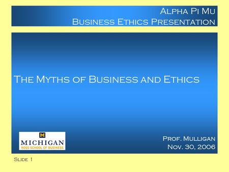 Slide 1 Alpha Pi Mu Business Ethics Presentation The Myths of Business and Ethics Prof. Mulligan Nov. 30, 2006.