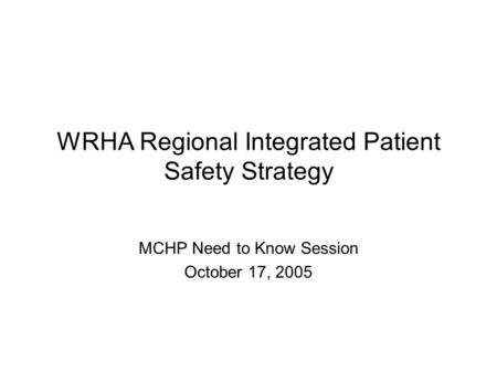 WRHA Regional Integrated Patient Safety Strategy MCHP Need to Know Session October 17, 2005.