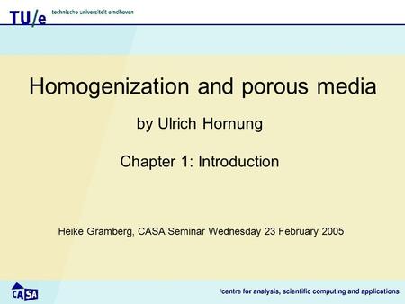 Homogenization and porous media Heike Gramberg, CASA Seminar Wednesday 23 February 2005 by Ulrich Hornung Chapter 1: Introduction.