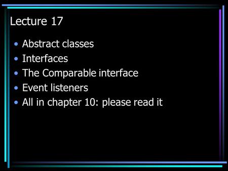 Lecture 17 Abstract classes Interfaces The Comparable interface Event listeners All in chapter 10: please read it.