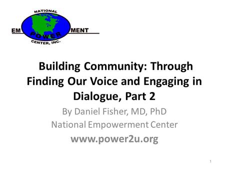 1 Building Community: Through Finding Our Voice and Engaging in Dialogue, Part 2 By Daniel Fisher, MD, PhD National Empowerment Center www.power2u.org.