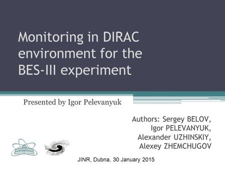 Monitoring in DIRAC environment for the BES-III experiment Presented by Igor Pelevanyuk Authors: Sergey BELOV, Igor PELEVANYUK, Alexander UZHINSKIY, Alexey.