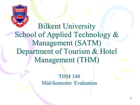 1 Bilkent University School of Applied Technology & Management (SATM) Department of Tourism & Hotel Management (THM) THM 348 Mid-Semester Evaluation.
