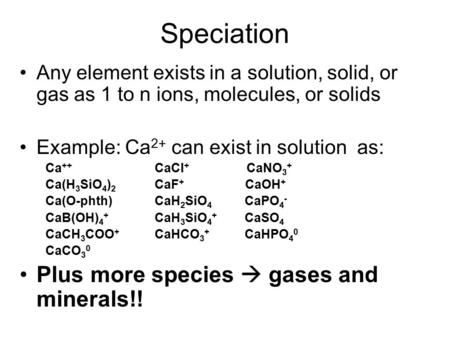 Speciation Any element exists in a solution, solid, or gas as 1 to n ions, molecules, or solids Example: Ca 2+ can exist in solution as: Ca ++ CaCl + CaNO.