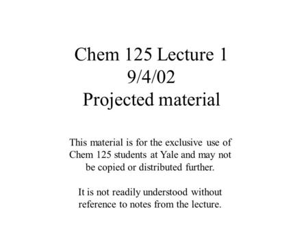 Chem 125 Lecture 1 9/4/02 Projected material This material is for the exclusive use of Chem 125 students at Yale and may not be copied or distributed further.