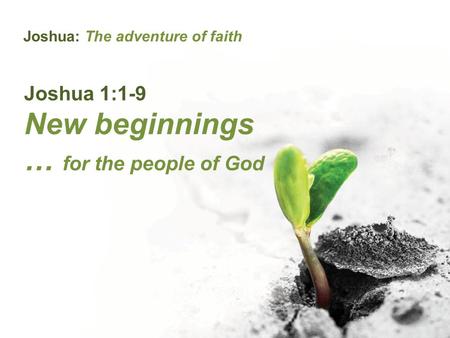 Joshua: The adventure of faith Joshua 1:1-9 New beginnings … for the people of God.