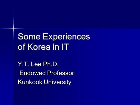 Some Experiences of Korea in IT Y.T. Lee Ph.D. Endowed Professor Endowed Professor Kunkook University.