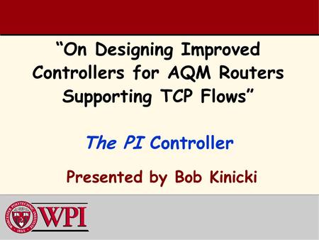 “On Designing Improved Controllers for AQM Routers Supporting TCP Flows” The PI Controller Presented by Bob Kinicki.