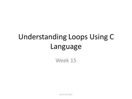 Understanding Loops Using C Language Week 15 Mr.Omer Salih.