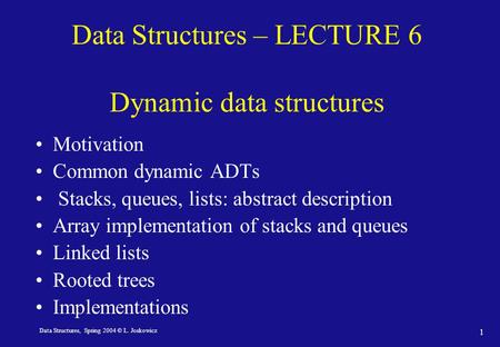 Data Structures, Spring 2004 © L. Joskowicz 1 Data Structures – LECTURE 6 Dynamic data structures Motivation Common dynamic ADTs Stacks, queues, lists: