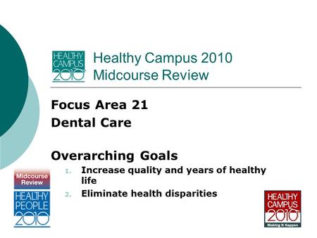 Healthy Campus 2010 Midcourse Review Focus Area 21 Dental Care Overarching Goals 1. Increase quality and years of healthy life 2. Eliminate health disparities.