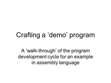 Crafting a ‘demo’ program A ‘walk-through’ of the program development cycle for an example in assembly language.