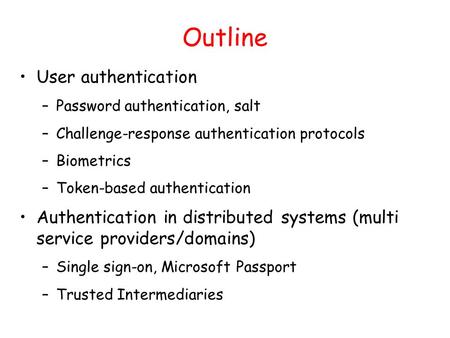 Outline User authentication –Password authentication, salt –Challenge-response authentication protocols –Biometrics –Token-based authentication Authentication.