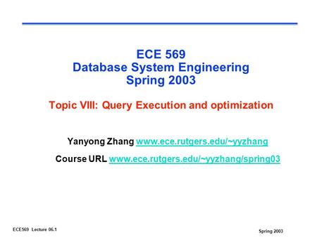 Spring 2003 ECE569 Lecture 06.1 ECE 569 Database System Engineering Spring 2003 Topic VIII: Query Execution and optimization Yanyong Zhang www.ece.rutgers.edu/~yyzhangwww.ece.rutgers.edu/~yyzhang.