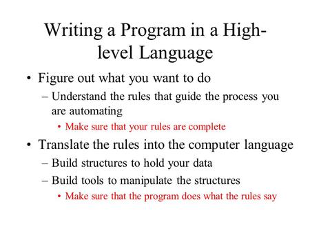 Writing a Program in a High- level Language Figure out what you want to do –Understand the rules that guide the process you are automating Make sure that.