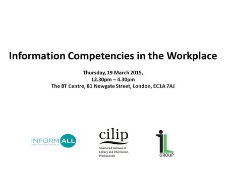 Information Competencies in the Workplace Thursday, 19 March 2015, 12.30pm – 4.30pm The BT Centre, 81 Newgate Street, London, EC1A 7AJ.