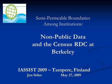Semi-Permeable Boundaries Among Institutions: Non-Public Data and the Census RDC at Berkeley IASSIST 2009 – Tampere, Finland Jon StilesMay 27, 2009.