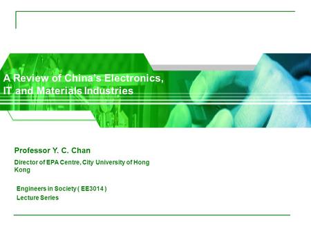 A Review of China’s Electronics, IT and Materials Industries Professor Y. C. Chan Director of EPA Centre, City University of Hong Kong Engineers in Society.