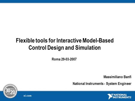 Flexible tools for Interactive Model-Based Control Design and Simulation Massimiliano Banfi National Instruments - System Engineer Roma 29-03-2007.