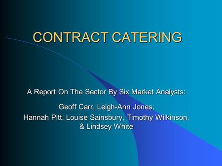 CONTRACT CATERING A Report On The Sector By Six Market Analysts: Geoff Carr, Leigh-Ann Jones, Hannah Pitt, Louise Sainsbury, Timothy Wilkinson, & Lindsey.