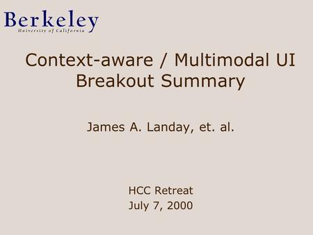 Context-aware / Multimodal UI Breakout Summary James A. Landay, et. al. HCC Retreat July 7, 2000.