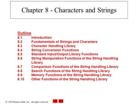  2000 Prentice Hall, Inc. All rights reserved. Chapter 8 - Characters and Strings Outline 8.1Introduction 8.2Fundamentals of Strings and Characters 8.3Character.