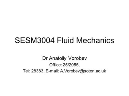 SESM3004 Fluid Mechanics Dr Anatoliy Vorobev Office: 25/2055, Tel: 28383,